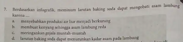 7. Berdasarkan infografik,meminum larutan baking soda dapat mengobati asam lambung karena __ a. menyebabkan produksi air liur menjadi berkurang b. membuat kenyang sehingga asam