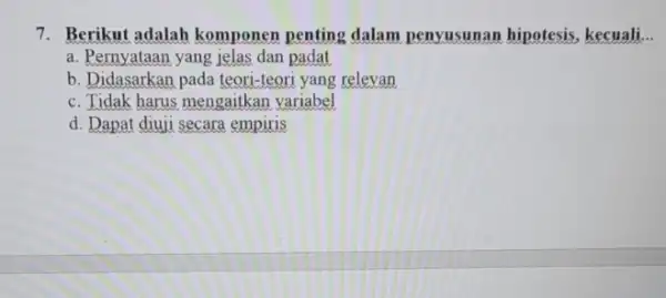 7. Berikut adalah komponen penting dalam penyusunan hipotesis.kecuali __ a. Pernyataan yang jelas dan padat b. Didasarkan pada teori-teori yang relevan c. Tidak harus