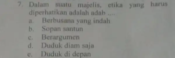 7. Dalam suatu majelis, etika yang harus diperhatikan adalah adab __ a. Berbusana yang indah b. Sopan santun c. Berargumen d. Duduk diam saja