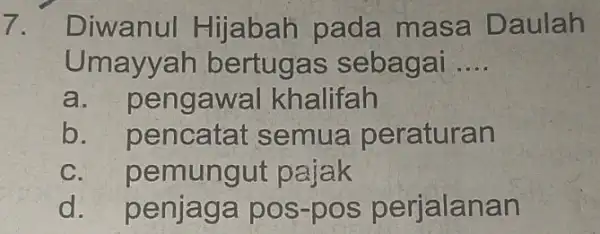 7. Diwanul Hijabah pada masa Daulah Umayyah bertugas sebagai __ a. pengawal khalifah b. pencatat semua peraturan C. pemungut pajak d. . penjaga pos-pos