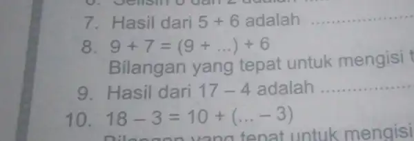 7. Hasil dari 5+6 adalah __ 8 9+7=(9+ldots )+6 Bilangan yang tepat untuk mengisi t 9. Hasil dari 17-4 adalah __ .... 10 18-3=10+(ldots