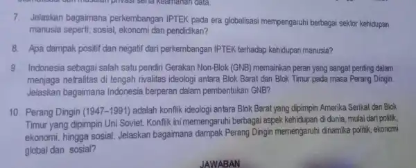 7. Jelaskan bagaimana perkembangan IPTEK pada era globalisasi mempengaruhi berbagai sektor kehidupan manusia seperti sosial, ekonomi dan pendidikan? 8. Apa dampak positif dan negatif