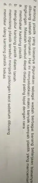 7. Kantong plastik yang biasanya digunakan sebagai wadah berbagai barang belanjaan biasanya dibuang setolah digunakan. Hal ini monyebabkan makin banyak sampah plastik yang mencemar