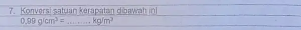 7. Konversi satuan kerapatan dibawah ini 0,99g/cm^3=ldots ldots ldots kg/m^3