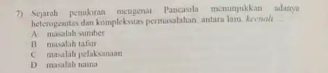 7) Sejarah pemikiran mengenal menunjukkan adanya heterogenitas dan kompleksitas permasalahan, antara lain, kecual __ A masalah sumber B masalah tafsir C musalah pelaksanaan D