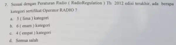 7. Sesuai dengan Peraturan Radio ( RadioRegulation)Th 2012 edisi terakhir,ada berapa kategori sertifikat Operator RADIO? a. 5 (lima ) kategori b. 6 (enam)kategori c.