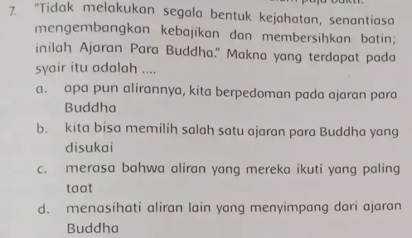 7. "Tidak melakukan segala bentuk kejahatan senantiasa mengembangkan kebajikan dan membersihkan batin; inilah Ajaran Para Buddha." Makna yang terdapat pada syair itu adalah __