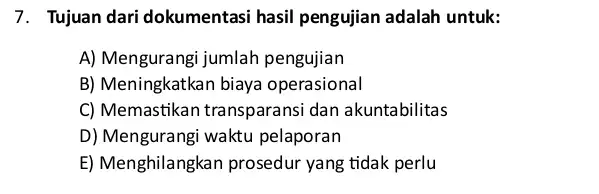 7. Tujuan dari dokumentasi hasil pengujian adalah untuk: A) Mengurangi jumlah pengujian B) Meningkatkan biaya operasional C) Memastikan transparans dan akuntabilitas D) Mengurangi waktu