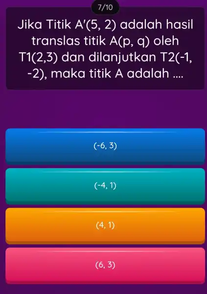 7/10 Jika Titik A'(5,2) adalah hasil translas titik A(p,q) oleh T1(2,3) dan dilanjutkan T2(-1, -2) , maka titik A adalah __ (-6,3) (-4,1) (4,1)