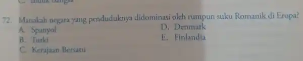 72. Manakah negara yang penduduknya didominasi oleh rumpun suku Romanik di Eropa? A. Spanyol D. Denmark B E. Finlandia C. Kerajaan Bersatu