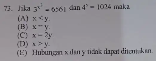 73. Jika 3^x^(3)=6561 dan 4^y=1024 1024 maka (A) xlt y (B) x=y (C) x=2y (D) xgt y (E) Hubungan x dan y tidak dapat