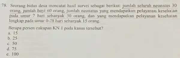 78. Seorang bidan desa mencatat hasil survei sebagai berikut: jumlah seluruh neonatus 30 orang, jumlah bayi 60 orang, jumlah neonatus yang mendapatkan pelayanan kesehatan