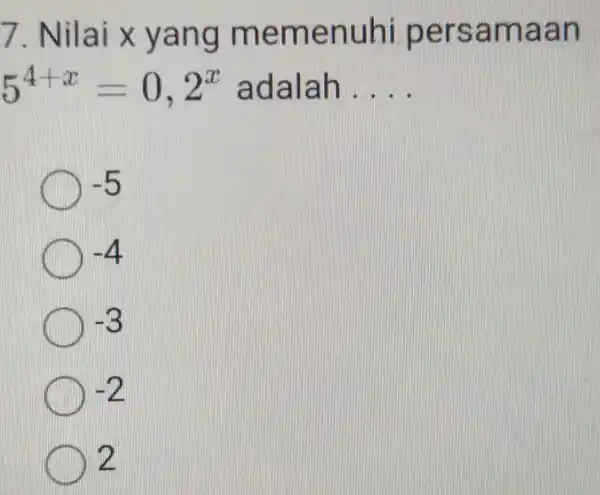 7.Nilai x yang memenuhi persamaan 5^4+x=0,2^x adalah __ -5 -4 -3 -2 D