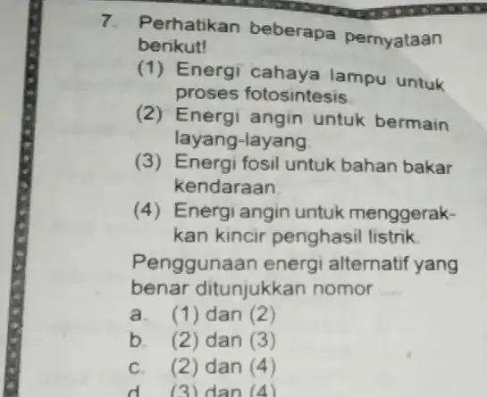 7. Perhatikan beberapa pernyataan berikut! (1) Energi cahaya lampu untuk proses fotosintesis (2) Energi angin untuk bermain layang-layang (3) Energi fosil untuk bahan bakar