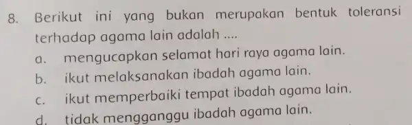 8. Berikut ini yang bukan merupakan bentuk toleransi terhadap agama lain adalah __ a. mengucapkan selamat hari raya agama lain. b. ikut melaksanakan ibadah