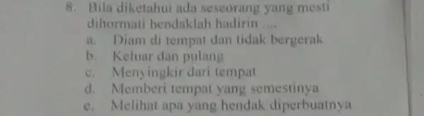 8. Bila diketahui adu seseorang yang mesti dihormati hendaklah hadirin __ a. Diam di tempat dan tidak bergerak b. Keluar dan pulang c. Menyingkir