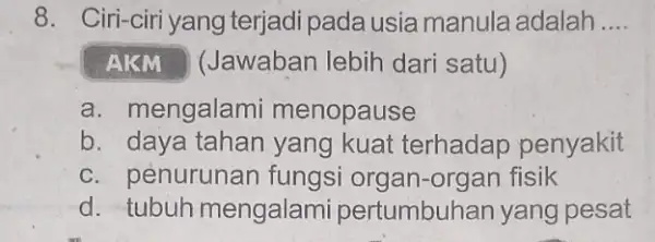 8. Ciri-ciri yang terjadi pada usia manula adalah __ AKM (Jawaban lebih dari satu) a. mengalami menopause b. daya tahan yang kuat terhadap penyakit