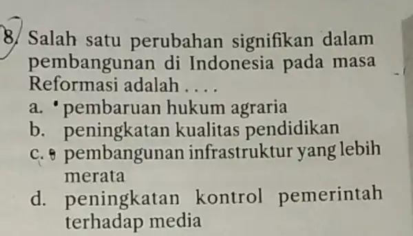 8. Salah satu perubahan signifikan dalam pembangunan di Indonesia pada masa Reformasi adalah __ a.'pembaruan hukum agraria b. pemberata kualitas pendidikan c. 8 pembangunan