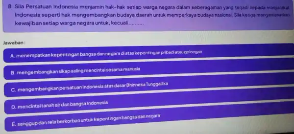 8. Sila Persatuan Indonesia menjamin hak -hak setiap warga negara dalam keberagaman yang terjadi kepada masyarakat Indonesia seperti hak mengembangkan budaya daerah untuk memperkaya