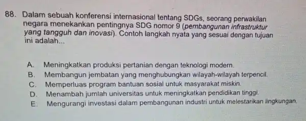 88. Dalam sebuah konferensi internasional tentang SDGs seorang perwakilan negara menekankan pentingnya SDG nomor 9 (pembangunan infrastruktur yang tangguh dan inovasi). Contoh langkah nyata