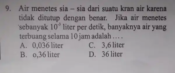 9. Air menetes sia-sia dari suatu kran air karena tidak ditutup dengan benar.Jika air menetes 'sebanyak 10^-3 liter per detik.banyaknya air yang terbuang selama