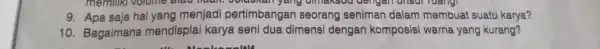 9. Apa saja hal yang menjadi pertimbang an seorang senimar dalam membuat suatu karya? 10. Bagaimana mendisplai karya seni dua dimensi dengan komposisi warne