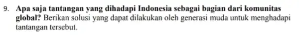 9. Apa saja tantangan yang dihadapi Indonesia sebagai bagian dari komunitas global? Berikan solusi yang dapat dilakukan oleh generasi muda untuk menghadapi tantangan tersebut.