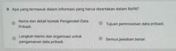 9 Apa yang termasuk dalam informasi yang harus disertakan dalam RoPA? Nama dan detail kontak Pengendal Data Pribadi. B Tujuan pemrosesar data pribadi. Langkah