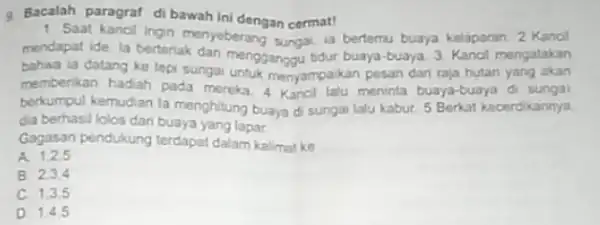 9. Bacalah paragraf di bawah ini dengan cermat! 1. Saat kancil ingin menyeberang Bungat ia bertemu buaya kelaparan 2 Kancil mendapat ide, la berteriak