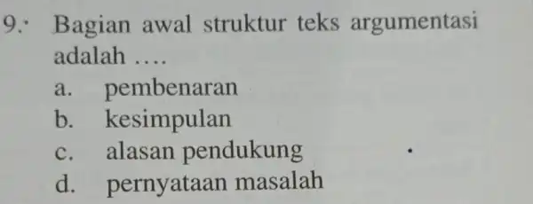 9. Bagian awal struktur teks argumentasi adalah __ a. pembenaran b.kesimpulan c. alasan pendukung d.pernyataan masalah