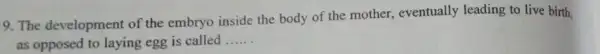 9. The development of the embryo inside the body of the mother , eventually leading to live birth. as opposed to laying egg is