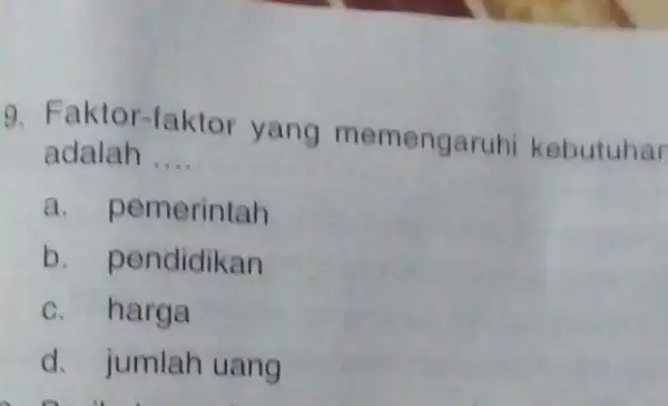 9. Faktor-faktor yang memengaruhi kebutuhar adalah __ a. pemerintah b. pendidikan c. harga d. jumlah uang