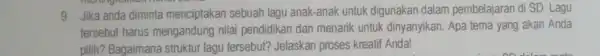 9. Jika anda diminta menciptakan sebuah lagu anak-anak untuk digunakan dalam pembelajaran di SD Lagu tersebut harus mengandung nilai pendidikan dar menarik untuk dinyanyikan.