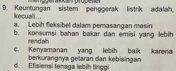 9. Keuntungan sistem penggerak listrik adalah, kecuali __ a. Lebih fleksibel dalam pemasangan mesin b. konsumsi bahan bakar dan emisi yang lebih rendah c.