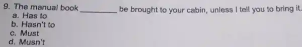 9. The manual book __ be brought to your cabin unless I tell you to bring it. a. Has to b. Hasn't to c.