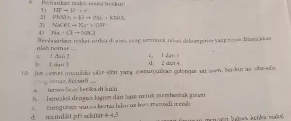 9. Perhatikan reaksi-reaksi berikut! 1) HFarrow H^++F 2 PbNO_(3)+KIarrow PbI_(2)+KNO_(3) 3 NaOHarrow Na^++OH^- Na+Clarrow NaCl Berdasarkan reaksi-reaksi di atas, yang termasuk rekasi dekomposisi yang