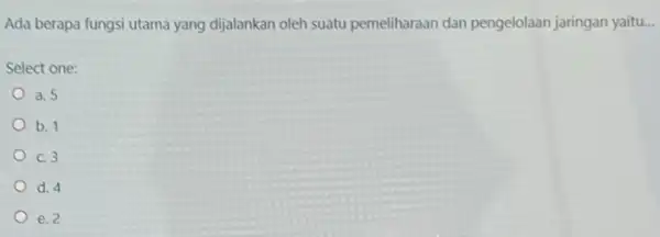 Ada berapa fungsi utama yang dijalankan oleh suatu pemeliharaan dan pengelolaan jaringan yaitu... Select one: a. 5 b. 1 c.3 d. 4 e. 2