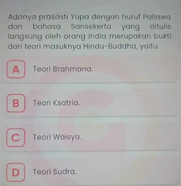 Adanya prasasti Yupa dengan huruf Pallawa dan bahasa Sansekerto yang ditulis langsung oleh orang India merupakan bukti dari teori masuknya Hindu -Buddha, yaitu A