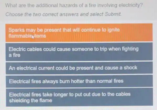 What are the additional hazards of a fire involving electricity? Choose the two correct answers and select Submit. Sparks may be present that will