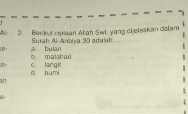 AI- xe- e. ah e 2. Berikut ciptaan Allah Swt. yang dijelaskan dalam Surah Al-Anbiya:30 adalah __ a. bulan B b. matahari B c.