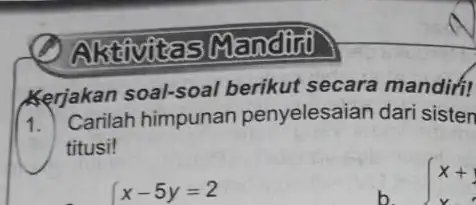 Aktivitas Manditif Kerjakan soal-soal berikut secara mandiri! 1. Carilah himpunan penyelesaian dari sisten titusi! x-5y=2