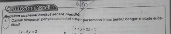 Aktivitas Manditi Kerjakan soal-soal berikut secara mandiri! 1. Carilah himpunan penyelesaian dari sistem persamaan linear berikut dengan metode subs- titusi! x-5y=2 { x+y+2z=5