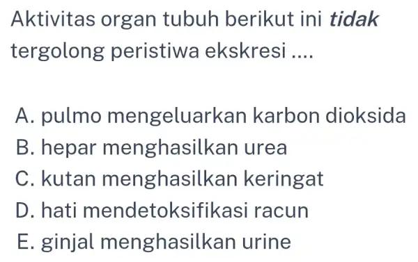 Aktivitas organ tubuh berikut ini tidak tergolong peristiwa ekskresi __ A. pulmo mengeluarkan karbon dioksida B. hepar menghasilkan I urea C. kutan menghasilkan keringat