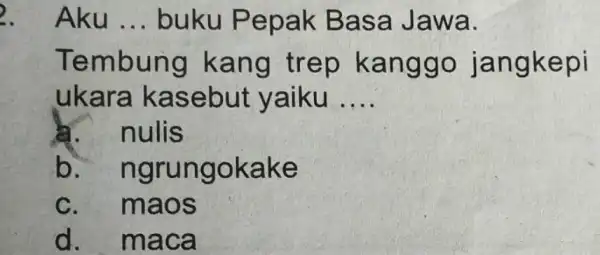 . Aku __ buku Pepak Basa Jawa. Tembung kang trep kanggo jangkepi ukara kasebut yaiku __ là. nulis b. ngrungokake C. maos d. maca