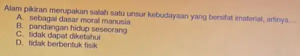 Alam pikiran merupakan salah satu unsur kebudayaan yang bersifat imaterial, artinya __ A. sebagai dasar moral manusia B. pandangan hidup seseorang C. tidak dapat