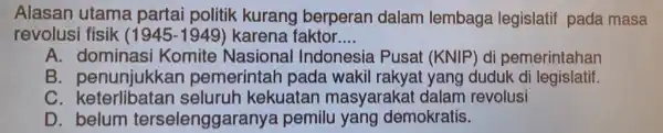 Alasan utama partai politik kurang berperan dalam lembaga legislatif pada masa revolusi fisik (1945-1949) karena faktor.... __ A. dominasi Komite Nasional Indonesia Pusat (KNIP)