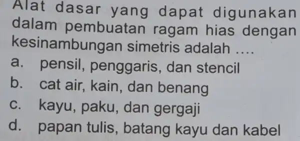 Alat dasar yang dapat digunakan dalam pembuatan ragam hias dengan kesinambungan simetris adalah __ a. pensil,penggaris , dan stencil b. cat air, kain ,dan