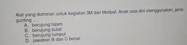 Alat yang dominan untuk kegiatan 3M dan Melipat . Anak usia dini menggunakan jenis gunting __ A. berujung I taiam B. berujung bulat C.