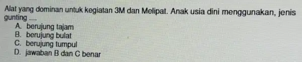 Alat yang dominan untuk kegiatan 3M dan Melipat. Anak usia dini menggunakan jenis gunting __ A. berujung tajam B. berujung bulat C. berujung tumpul