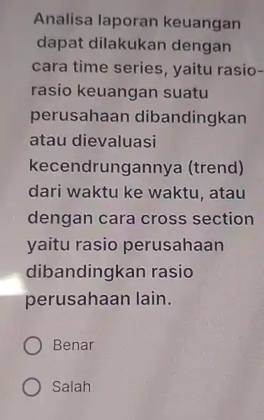 Analisa laporan keuangan dapat dilakukan dengan cara time series , yaitu rasio- rasio keuangan suatu perusahaan dibandingkan atau dievaluasi kecendrung annya (trend) dari waktu